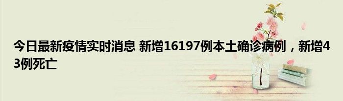 今日最新疫情實(shí)時(shí)消息 新增16197例本土確診病例，新增43例死亡