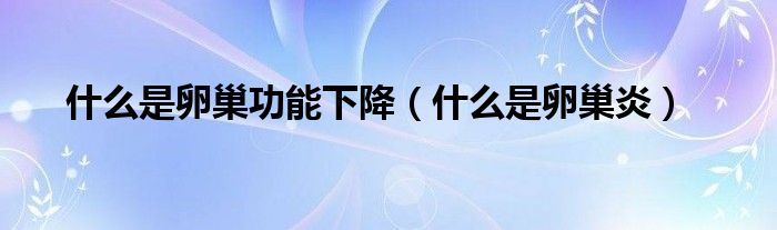 什么是卵巢功能下降（什么是卵巢炎）