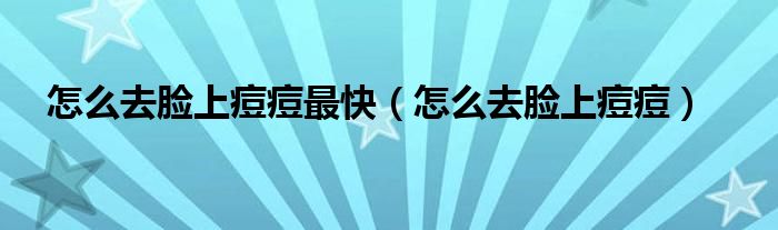 怎么去臉上痘痘最快（怎么去臉上痘痘）