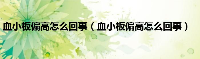 血小板偏高怎么回事（血小板偏高怎么回事）