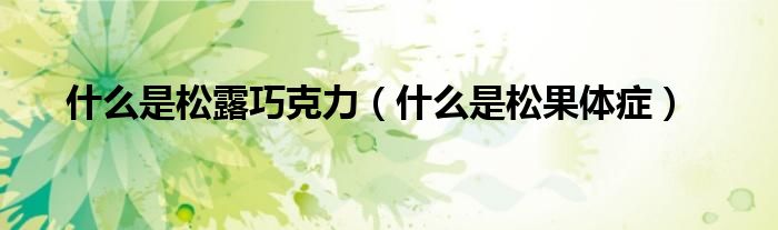 什么是松露巧克力（什么是松果體癥）