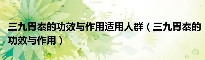 三九胃泰的功效與作用適用人群（三九胃泰的功效與作用）