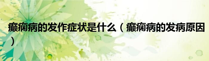 癲癇病的發(fā)作癥狀是什么(癲癇病的發(fā)病原因)