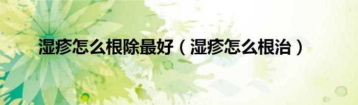 濕疹怎么根除最好（濕疹怎么根治）