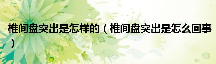 椎間盤突出是怎樣的(椎間盤突出是怎么回事)