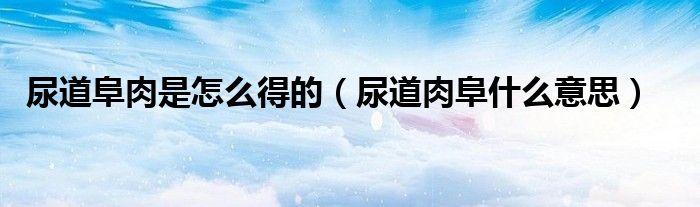 尿道阜肉是怎么得的(尿道肉阜什么意思)