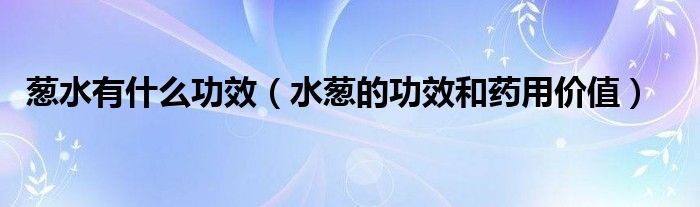 蔥水有什么功效（水蔥的功效和藥用價值）