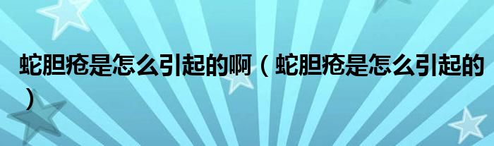 蛇膽瘡是怎么引起的啊（蛇膽瘡是怎么引起的）