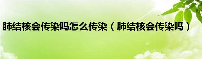 肺結(jié)核會傳染嗎怎么傳染（肺結(jié)核會傳染嗎）