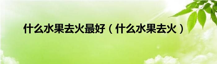 什么水果去火最好（什么水果去火）