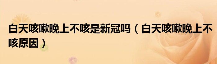 白天咳嗽晚上不咳是新冠嗎（白天咳嗽晚上不咳原因）