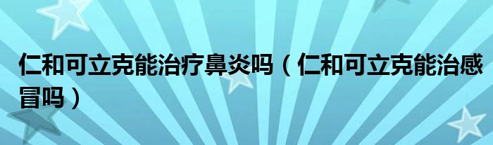仁和可立克能治療鼻炎嗎（仁和可立克能治感冒嗎）