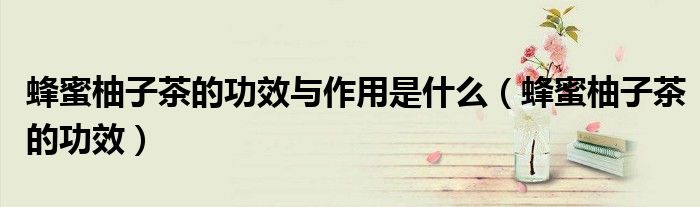 蜂蜜柚子茶的功效與作用是什么（蜂蜜柚子茶的功效）