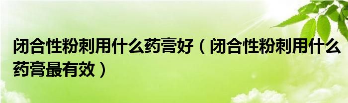 閉合性粉刺用什么藥膏好（閉合性粉刺用什么藥膏最有效）