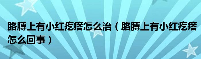 胳膊上有小紅疙瘩怎么治（胳膊上有小紅疙瘩怎么回事）