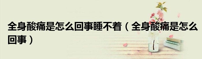 全身酸痛是怎么回事睡不著（全身酸痛是怎么回事）