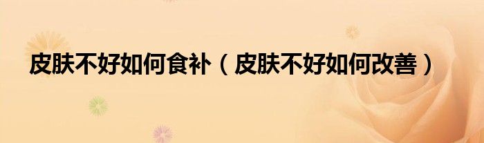 皮膚不好如何食補（皮膚不好如何改善）