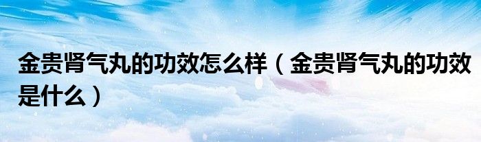 金貴腎氣丸的功效怎么樣（金貴腎氣丸的功效是什么）