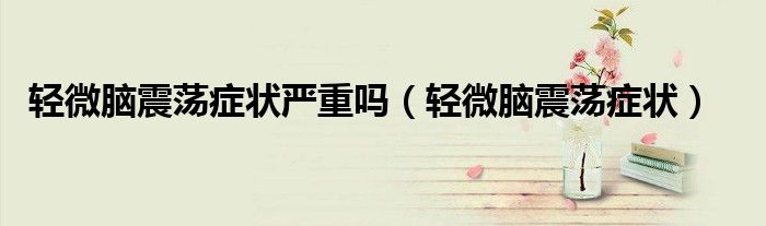 輕微腦震蕩癥狀嚴(yán)重嗎（輕微腦震蕩癥狀）