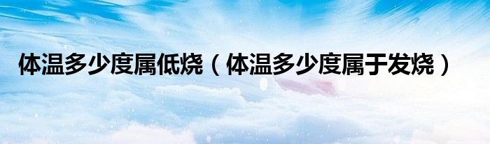 體溫多少度屬低燒（體溫多少度屬于發(fā)燒）