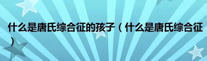 什么是唐氏綜合征的孩子（什么是唐氏綜合征）