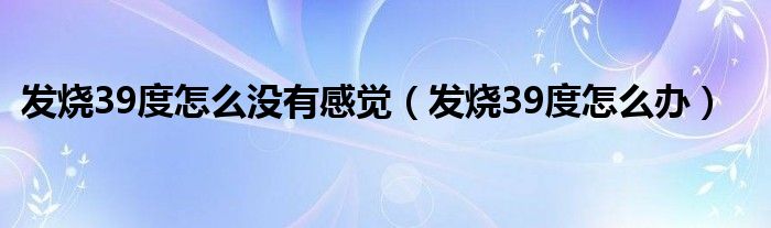 發(fā)燒39度怎么沒(méi)有感覺(jué)（發(fā)燒39度怎么辦）
