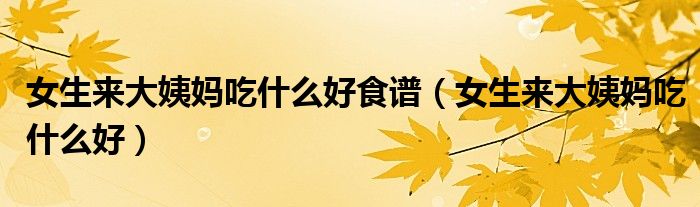 女生來(lái)大姨媽吃什么好食譜（女生來(lái)大姨媽吃什么好）