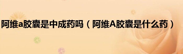 阿維a膠囊是中成藥嗎（阿維A膠囊是什么藥）