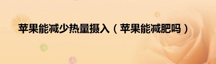 蘋(píng)果能減少熱量攝入（蘋(píng)果能減肥嗎）