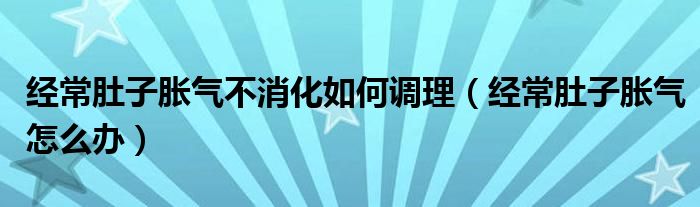 經(jīng)常肚子脹氣不消化如何調(diào)理（經(jīng)常肚子脹氣怎么辦）