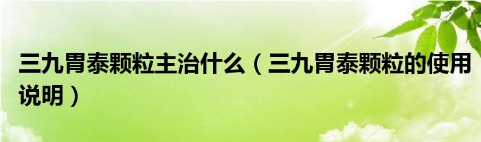 三九胃泰顆粒主治什么（三九胃泰顆粒的使用說明）