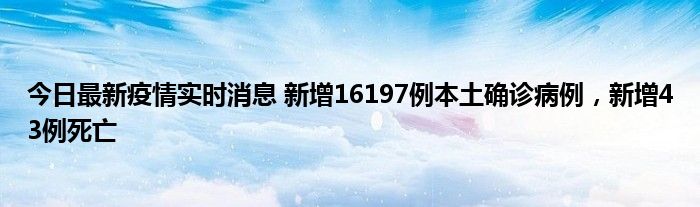 今日最新疫情實(shí)時(shí)消息 新增16197例本土確診病例，新增43例死亡