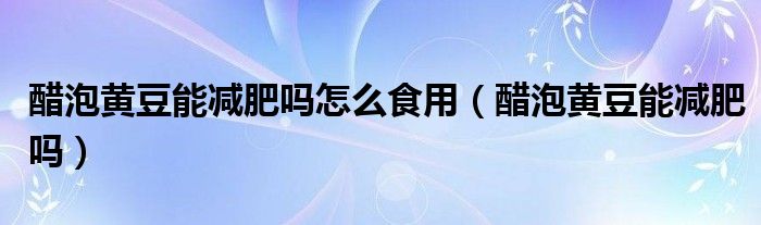 醋泡黃豆能減肥嗎怎么食用（醋泡黃豆能減肥嗎）