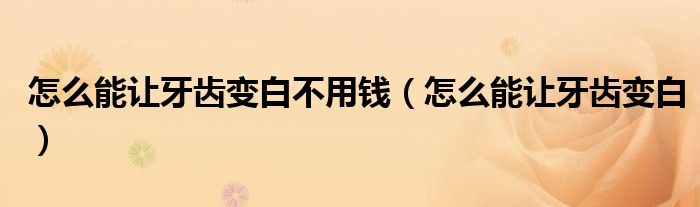 怎么能讓牙齒變白不用錢（怎么能讓牙齒變白）