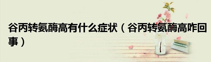 谷丙轉(zhuǎn)氨酶高有什么癥狀（谷丙轉(zhuǎn)氨酶高咋回事）