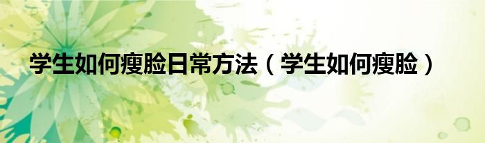 學(xué)生如何瘦臉日常方法（學(xué)生如何瘦臉）