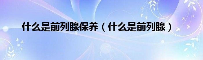 什么是前列腺保養(yǎng)（什么是前列腺）