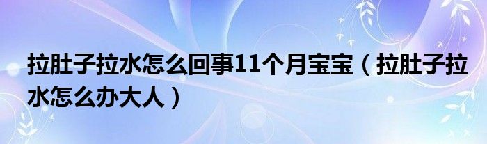 拉肚子拉水怎么回事11個月寶寶（拉肚子拉水怎么辦大人）