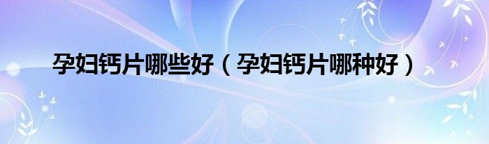 孕婦鈣片哪些好（孕婦鈣片哪種好）