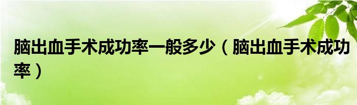 腦出血手術(shù)成功率一般多少（腦出血手術(shù)成功率）