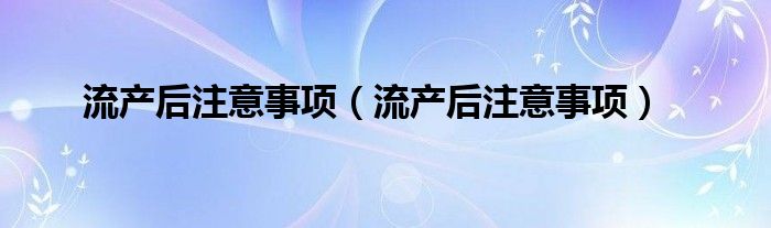 流產(chǎn)后注意事項(xiàng)（流產(chǎn)后注意事項(xiàng)）