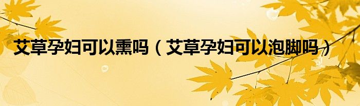 艾草孕婦可以熏嗎（艾草孕婦可以泡腳嗎）