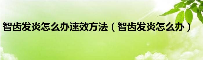智齒發(fā)炎怎么辦速效方法（智齒發(fā)炎怎么辦）