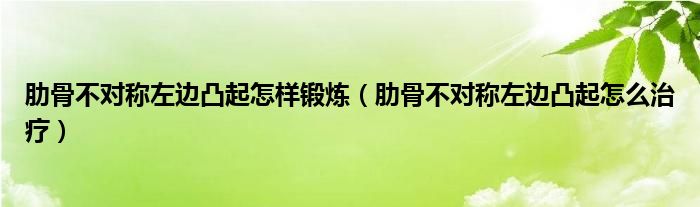 肋骨不對稱左邊凸起怎樣鍛煉（肋骨不對稱左邊凸起怎么治療）