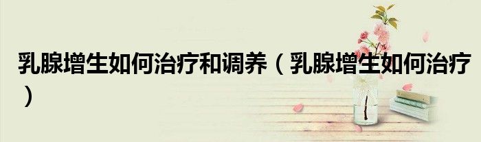 乳腺增生如何治療和調(diào)養(yǎng)（乳腺增生如何治療）