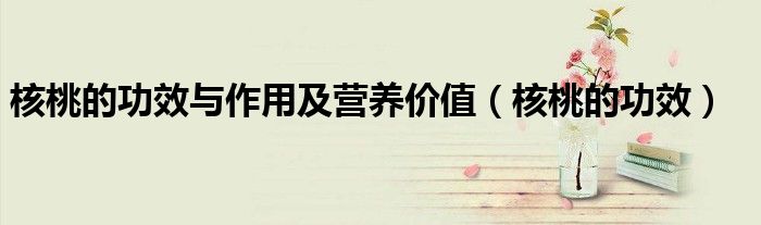 核桃的功效與作用及營養(yǎng)價(jià)值（核桃的功效）