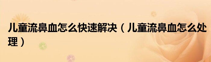兒童流鼻血怎么快速解決（兒童流鼻血怎么處理）