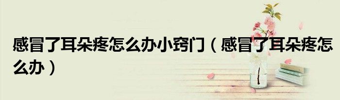 感冒了耳朵疼怎么辦小竅門（感冒了耳朵疼怎么辦）