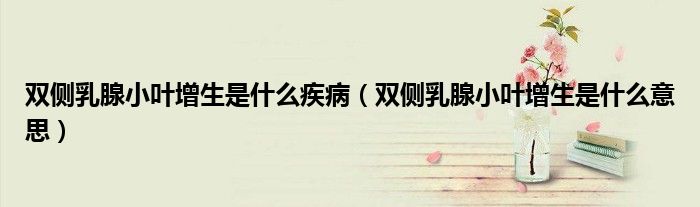 雙側(cè)乳腺小葉增生是什么疾?。p側(cè)乳腺小葉增生是什么意思）