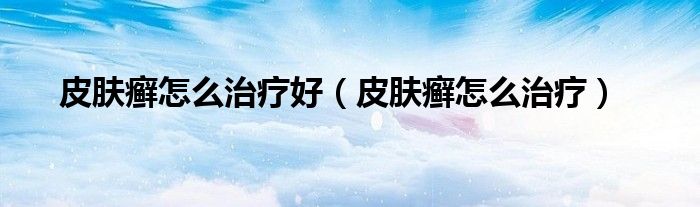 皮膚癬怎么治療好（皮膚癬怎么治療）